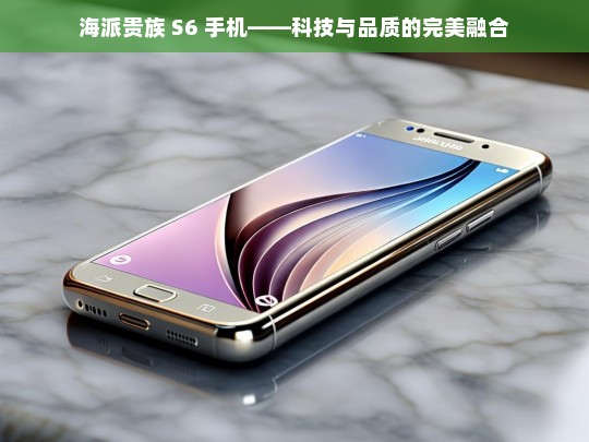 海派贵族 S6 手机——科技与品质的完美融合，海派贵族 S6 手机，科技与品质融合之魅