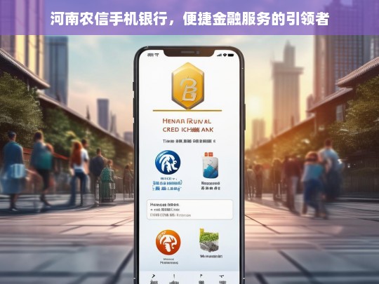 河南农信手机银行，便捷金融服务的引领者，河南农信手机银行，便捷金融服务引领之选