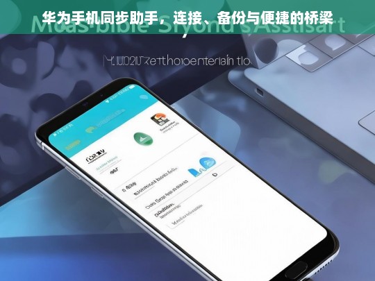 华为手机同步助手，连接、备份与便捷的桥梁，华为手机同步助手，连接、备份的便捷之桥