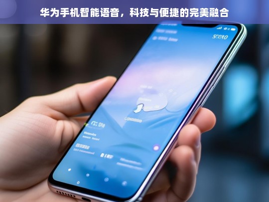 华为手机智能语音，科技与便捷的完美融合，华为手机智能语音，科技与便捷融合之魅
