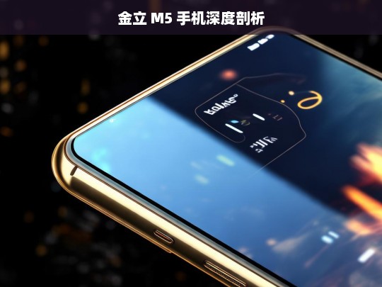 金立 M5 手机深度剖析，金立 M5 手机深度剖析，全面解读其特点与性能