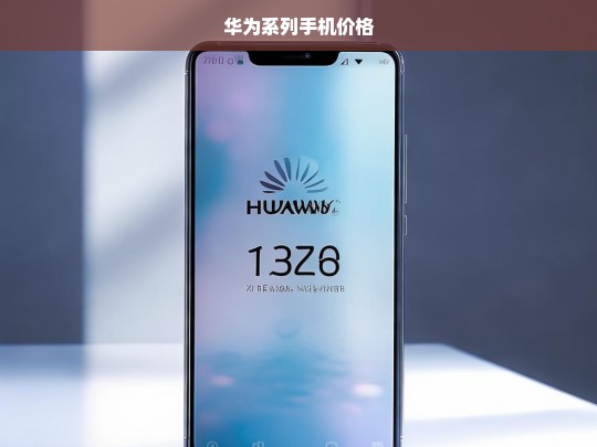 华为系列手机价格一览，最新型号与价格对比