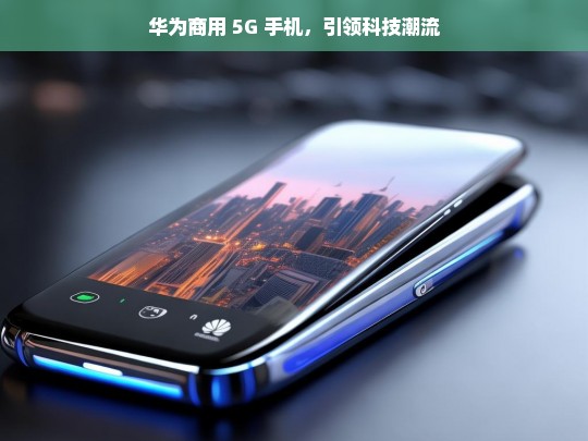 华为商用 5G 手机，引领科技潮流，华为商用 5G 手机引领潮流