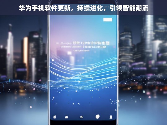 华为手机软件更新，持续进化，引领智能潮流，华为手机软件更新，持续进化引领智能潮流