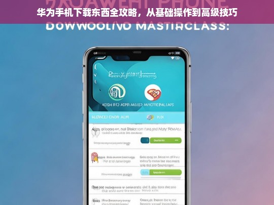 华为手机下载全指南，从基础操作到高级技巧一网打尽