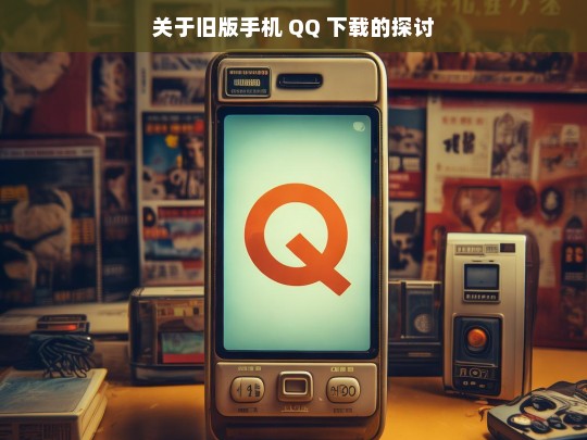 关于旧版手机 QQ 下载的探讨，旧版手机 QQ 下载之探讨