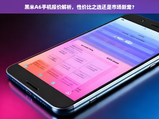 黑米A6手机报价解析，性价比之选还是市场新宠？