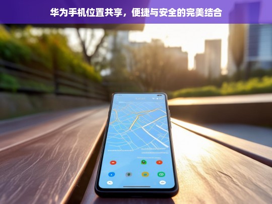 华为手机位置共享，便捷与安全的完美结合，华为手机位置共享，便捷与安全的融合