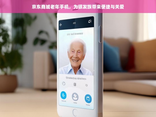 京东商城老年手机，为银发族带来便捷与关爱，京东商城老年手机，便捷与关爱银发族