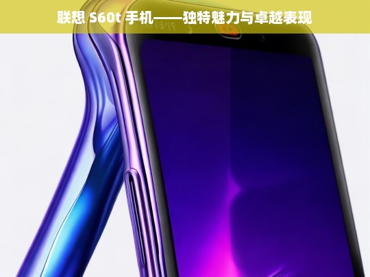 联想 S60t 手机——独特魅力与卓越表现，联想 S60t 手机，独特魅力与卓越表现