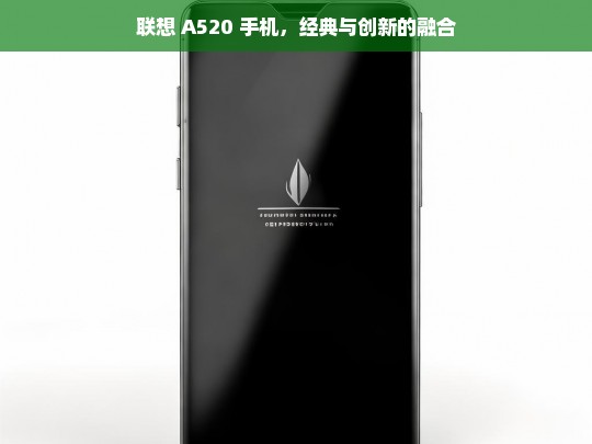 联想 A520 手机，经典与创新的融合，联想 A520 手机，经典与创新融合之品