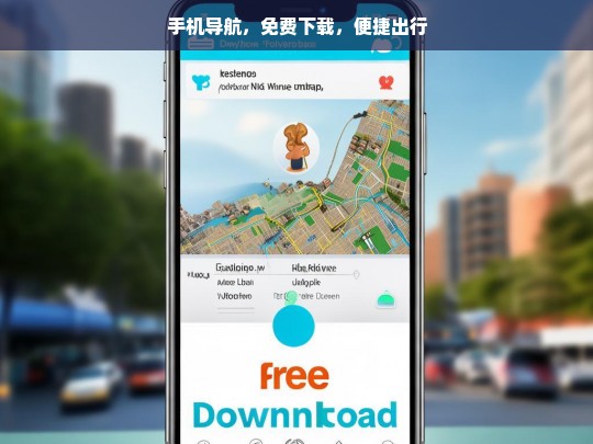手机导航，免费下载，便捷出行，手机导航，免费下载助力便捷出行