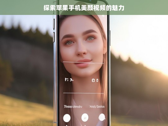 探索苹果手机美颜视频的魅力，苹果手机美颜视频魅力探索